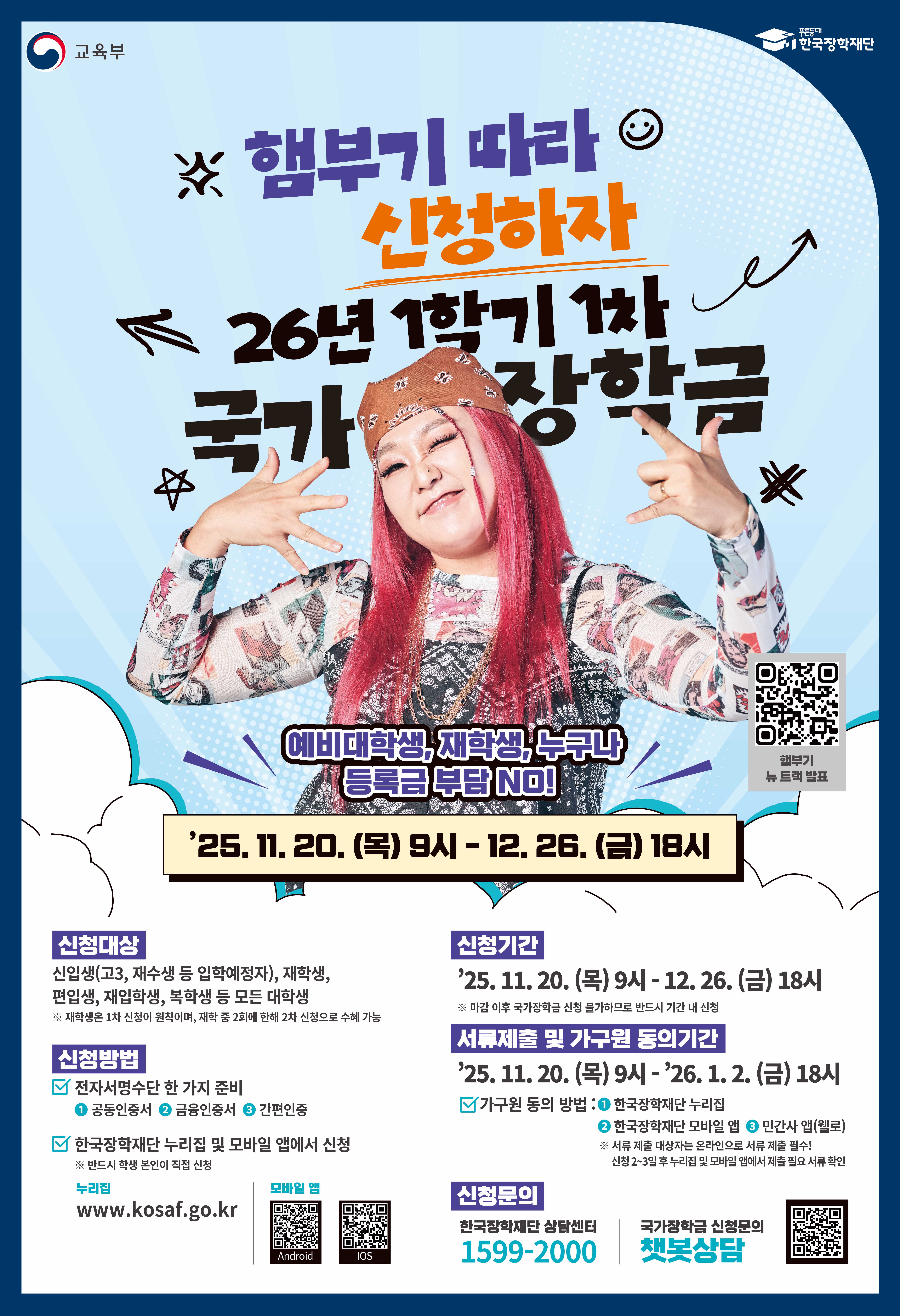 교육부 한국장학재단 행부기기 따라 신청하자 26년 1학기 1차 국가장학금 예비대학생, 재학생, 누구나 (등록금 부담 NO!) '25. 11. 20. (목) 9시 - 12. 26. (금) 18시 신청대상 입학생(고3, 재수생 등 입학예정자), 재학생, 편입생, 재입학생, 복학생 등 모든 대학생 ※ 재학생은 1차 신청이 원칙이며, 재학 중 2회에 한해 2차 신청으로 수혜 가능 신청기간 '25. 11. 20. (목) 9시 - 12. 26. (금) 18시 서류제출 및 가구원 동의 기간 '25. 11. 20. (목) 9시 - '26. 1. 2. (금) 18시 신청방법 전자서명수단 한 가지 준비 공인인증서 금융인증서 ☒ 간편인증 한국장학재단 누리집 및 모바일 앱에서 신청 ※ 반드시 학생 본인이 직접 신청 누리집 www.kosaf.go.kr 모바일 앱 신청문의 한국장학재단 상담센터 1599-2000 기구원 동의 방법 : ➊ 한국장학재단 누리집 ➋ 알림서비스(문자)로 발송된 안내문 또는 사이트 재활용 동의 신청 2-3일 후 누리집 및 모바일 앱에서 동의 완료 확인 한국장학재단 신청문의 챗봇상담