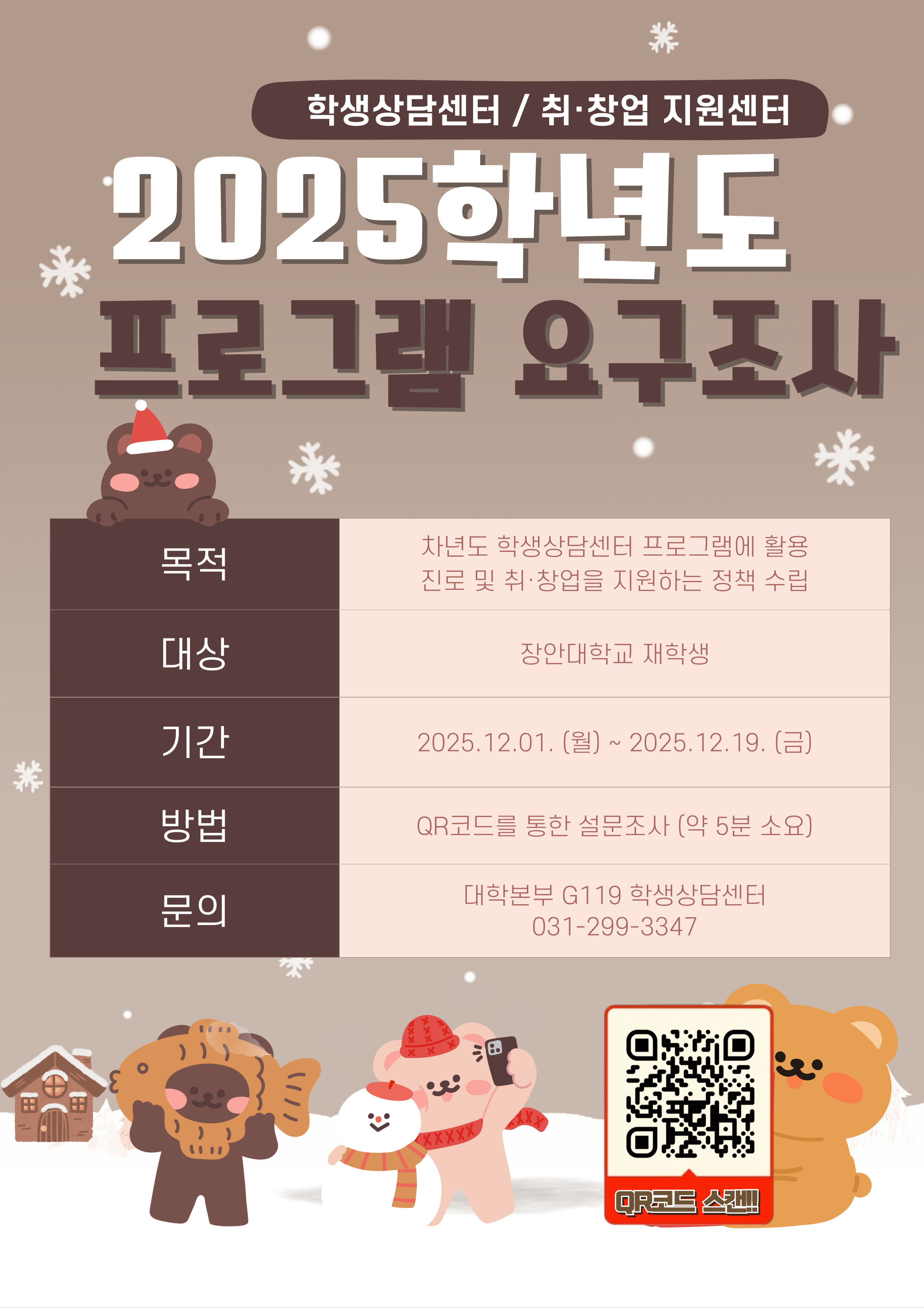 학생상담센터 / 취·창업 지원센터  2025학년도 프로그램 요구조사  항목 내용  목적 차년도 학생상담센터 프로그램에 활용 진로 및 취·창업을 지원하는 정책 수립 대상 장안대학교 재학생 기간 2025.12.01. (월) \~ 2025.12.19. (금) 방법 QR코드를 통한 설문조사 (약 5분 소요) 문의 대학본부 G119 학생상담센터 031-299-3347  QR코드 스캔